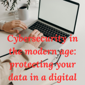 Cybersecurity in the modern age: protecting your data in a digital world